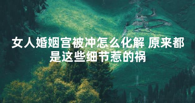 女人婚姻宫被冲怎么化解 原来都是这些细节惹的祸